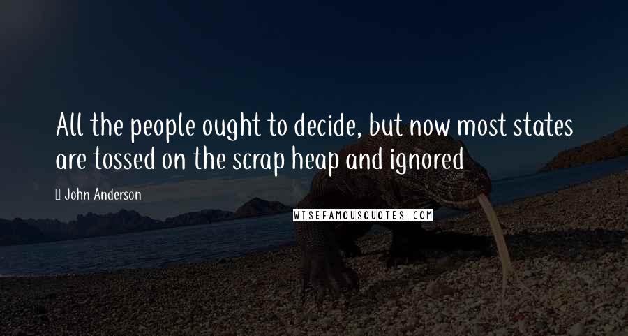 John Anderson Quotes: All the people ought to decide, but now most states are tossed on the scrap heap and ignored