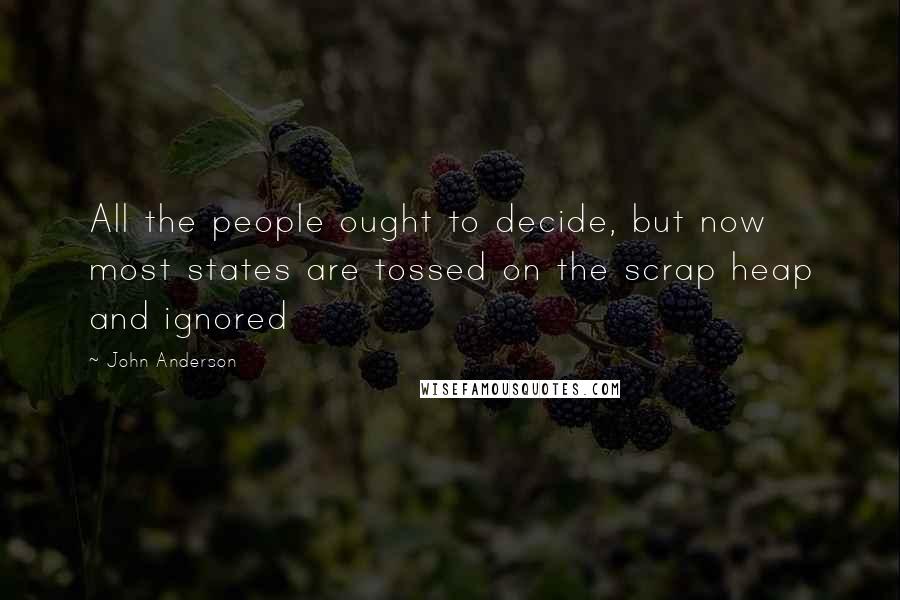 John Anderson Quotes: All the people ought to decide, but now most states are tossed on the scrap heap and ignored
