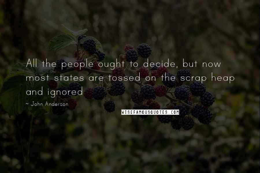 John Anderson Quotes: All the people ought to decide, but now most states are tossed on the scrap heap and ignored