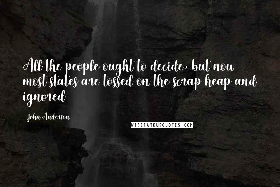 John Anderson Quotes: All the people ought to decide, but now most states are tossed on the scrap heap and ignored