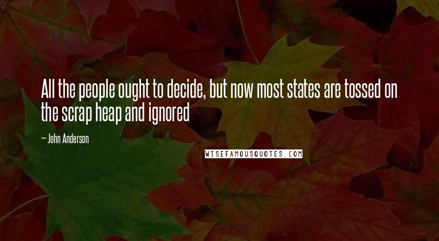 John Anderson Quotes: All the people ought to decide, but now most states are tossed on the scrap heap and ignored