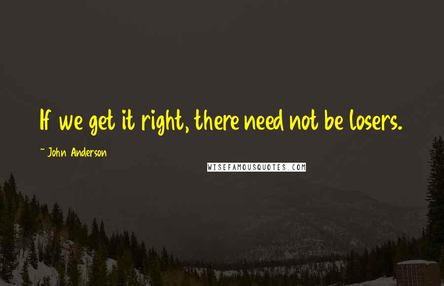 John Anderson Quotes: If we get it right, there need not be losers.