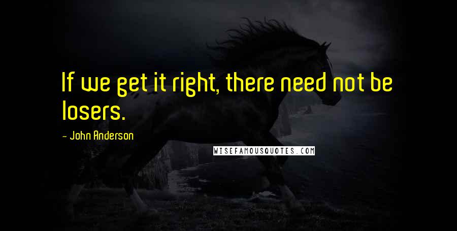 John Anderson Quotes: If we get it right, there need not be losers.