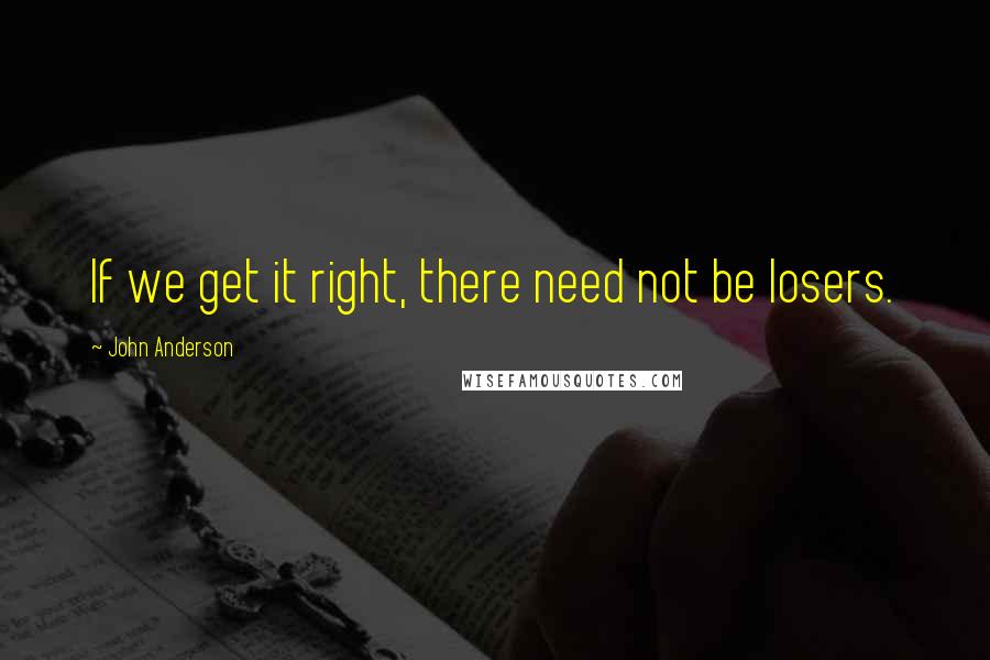 John Anderson Quotes: If we get it right, there need not be losers.