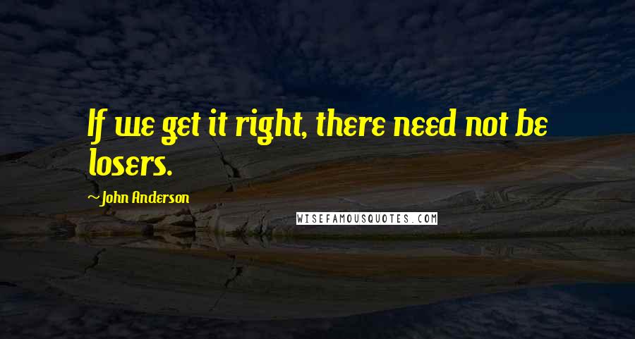 John Anderson Quotes: If we get it right, there need not be losers.