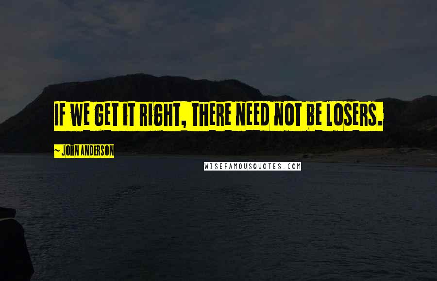 John Anderson Quotes: If we get it right, there need not be losers.