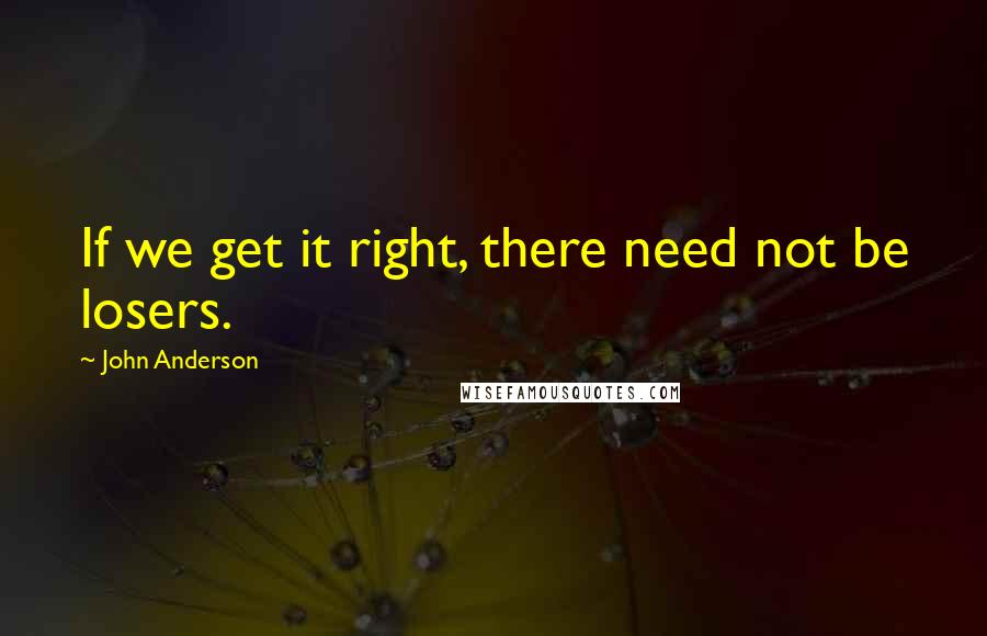 John Anderson Quotes: If we get it right, there need not be losers.