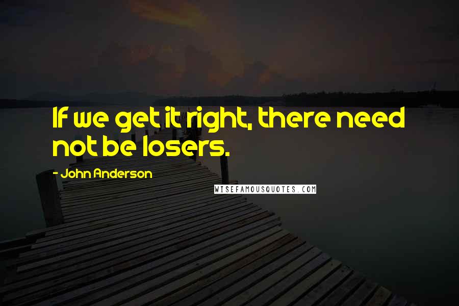 John Anderson Quotes: If we get it right, there need not be losers.