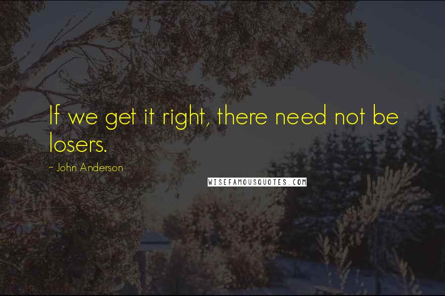 John Anderson Quotes: If we get it right, there need not be losers.