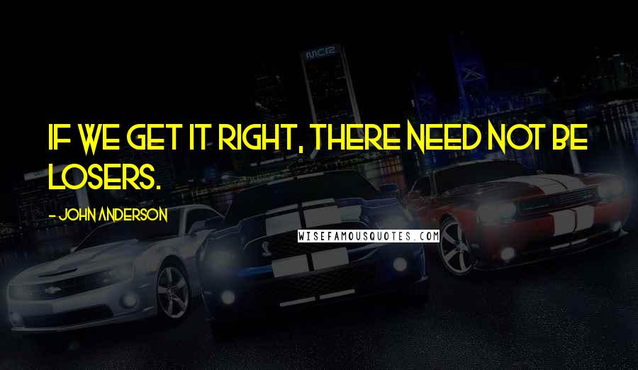 John Anderson Quotes: If we get it right, there need not be losers.