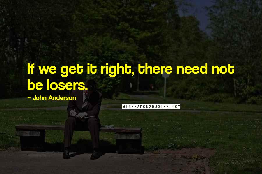 John Anderson Quotes: If we get it right, there need not be losers.