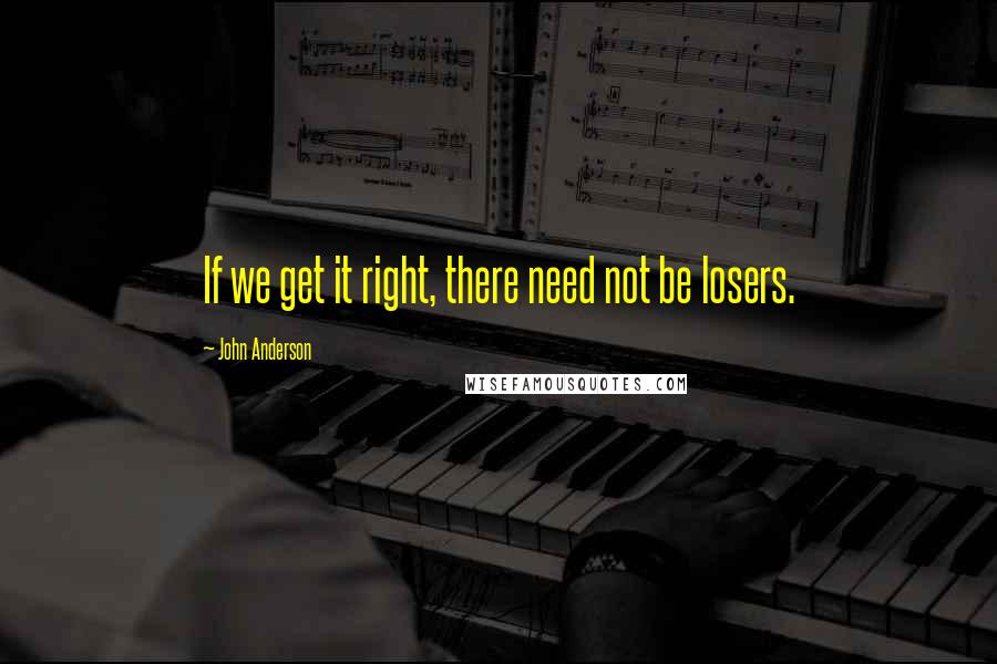 John Anderson Quotes: If we get it right, there need not be losers.