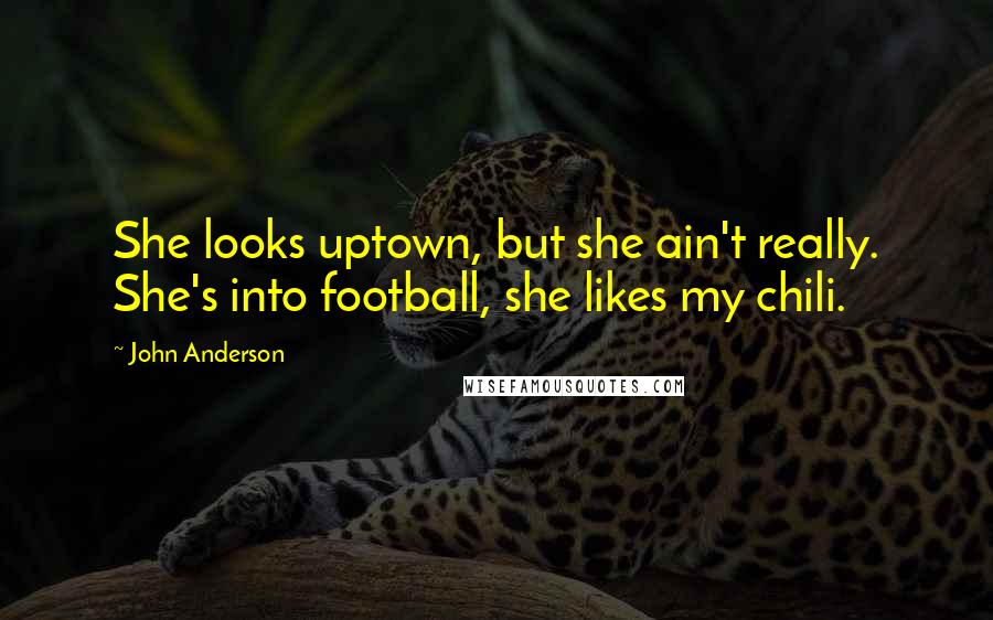 John Anderson Quotes: She looks uptown, but she ain't really. She's into football, she likes my chili.