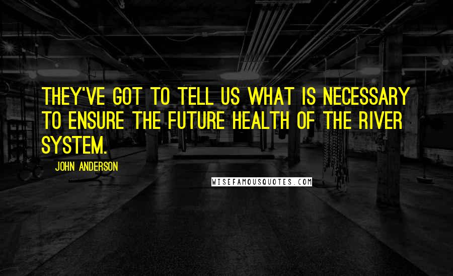 John Anderson Quotes: They've got to tell us what is necessary to ensure the future health of the river system.
