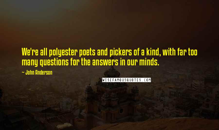 John Anderson Quotes: We're all polyester poets and pickers of a kind, with far too many questions for the answers in our minds.