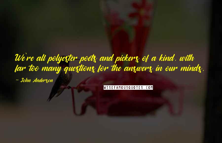 John Anderson Quotes: We're all polyester poets and pickers of a kind, with far too many questions for the answers in our minds.