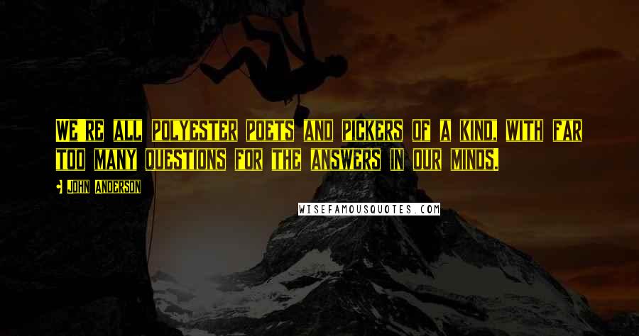 John Anderson Quotes: We're all polyester poets and pickers of a kind, with far too many questions for the answers in our minds.