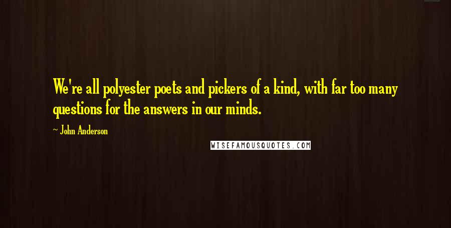 John Anderson Quotes: We're all polyester poets and pickers of a kind, with far too many questions for the answers in our minds.