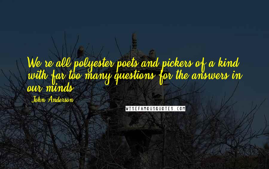 John Anderson Quotes: We're all polyester poets and pickers of a kind, with far too many questions for the answers in our minds.