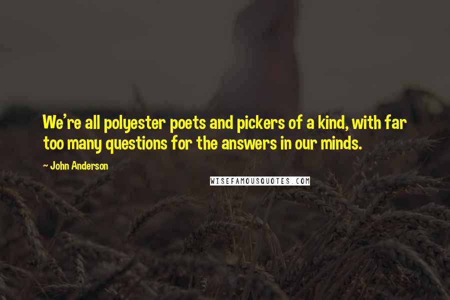 John Anderson Quotes: We're all polyester poets and pickers of a kind, with far too many questions for the answers in our minds.