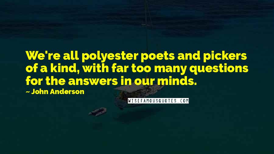 John Anderson Quotes: We're all polyester poets and pickers of a kind, with far too many questions for the answers in our minds.