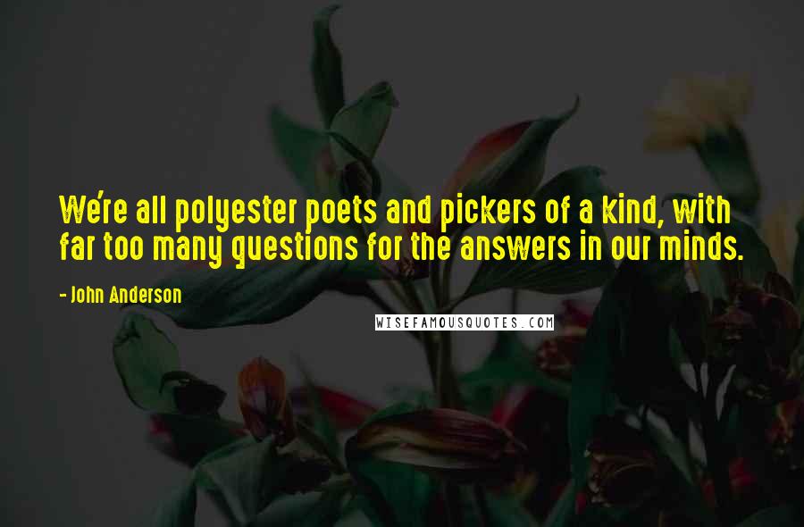 John Anderson Quotes: We're all polyester poets and pickers of a kind, with far too many questions for the answers in our minds.