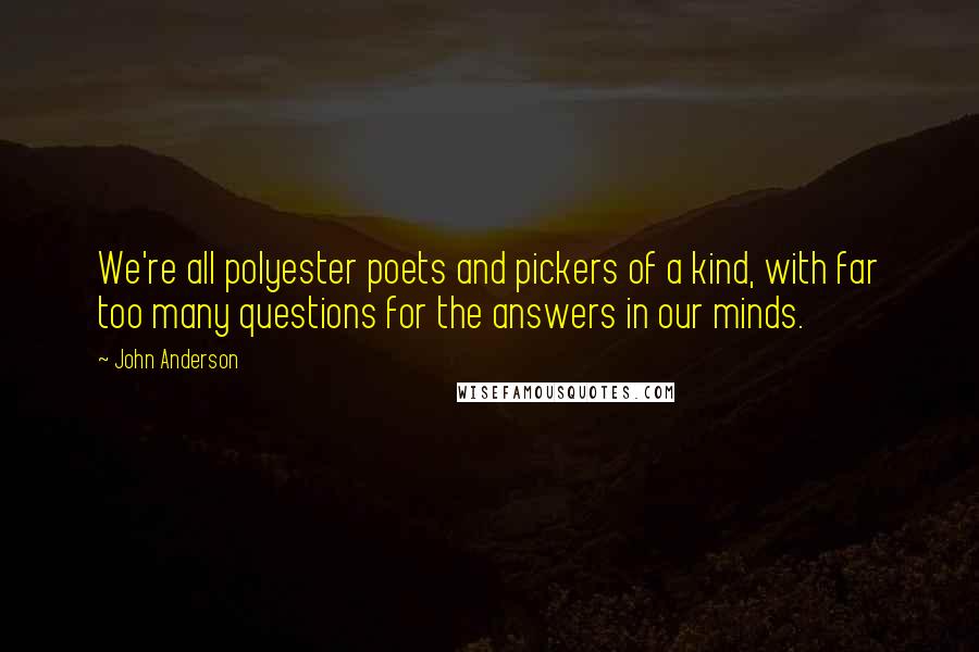 John Anderson Quotes: We're all polyester poets and pickers of a kind, with far too many questions for the answers in our minds.