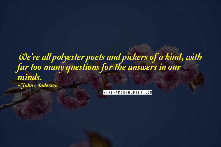 John Anderson Quotes: We're all polyester poets and pickers of a kind, with far too many questions for the answers in our minds.