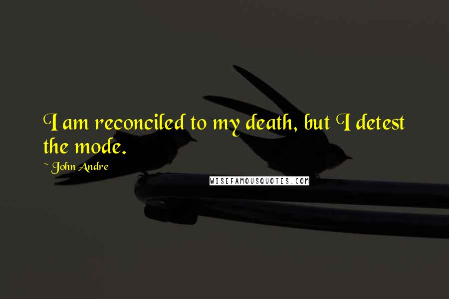 John Andre Quotes: I am reconciled to my death, but I detest the mode.