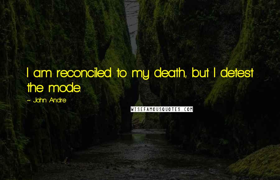 John Andre Quotes: I am reconciled to my death, but I detest the mode.