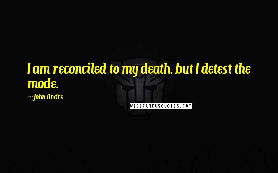 John Andre Quotes: I am reconciled to my death, but I detest the mode.