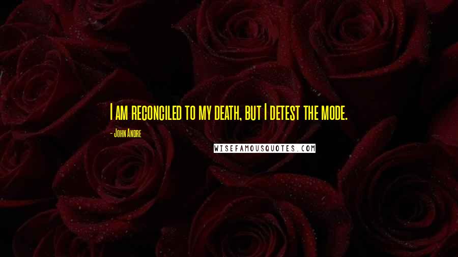 John Andre Quotes: I am reconciled to my death, but I detest the mode.