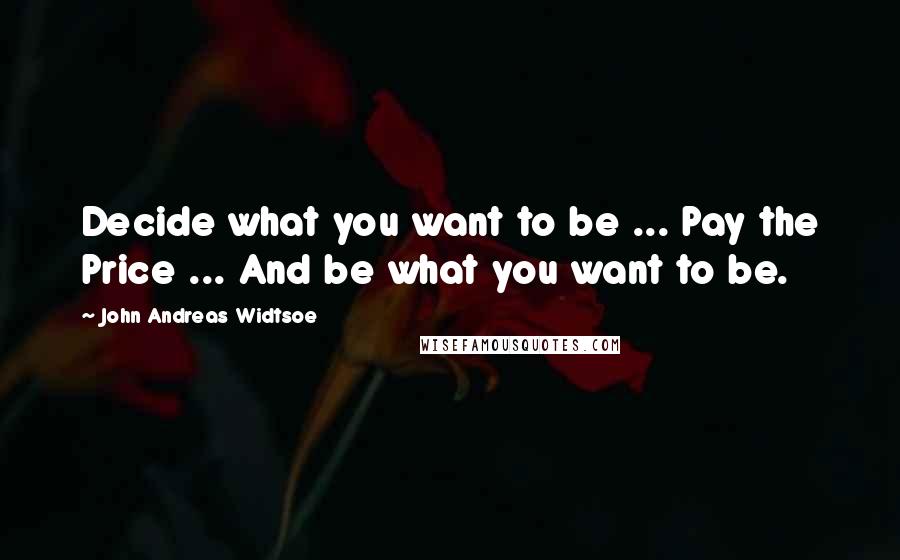 John Andreas Widtsoe Quotes: Decide what you want to be ... Pay the Price ... And be what you want to be.