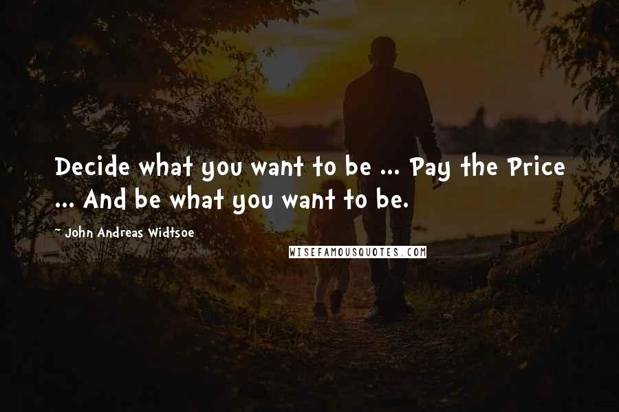 John Andreas Widtsoe Quotes: Decide what you want to be ... Pay the Price ... And be what you want to be.