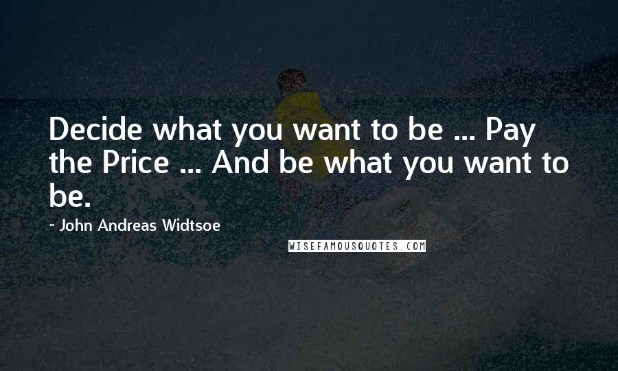 John Andreas Widtsoe Quotes: Decide what you want to be ... Pay the Price ... And be what you want to be.