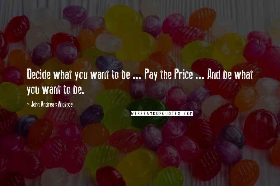 John Andreas Widtsoe Quotes: Decide what you want to be ... Pay the Price ... And be what you want to be.