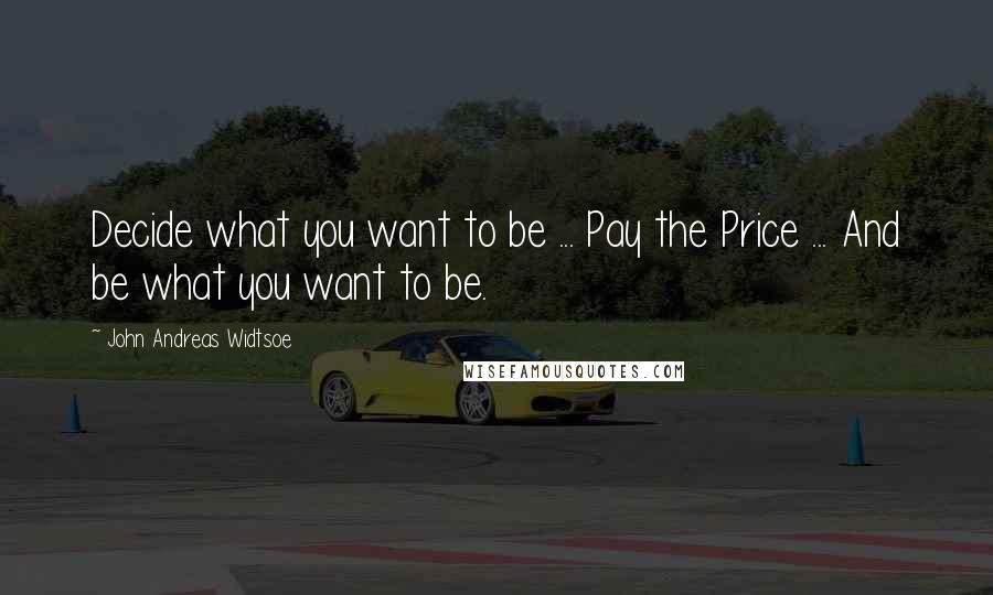 John Andreas Widtsoe Quotes: Decide what you want to be ... Pay the Price ... And be what you want to be.