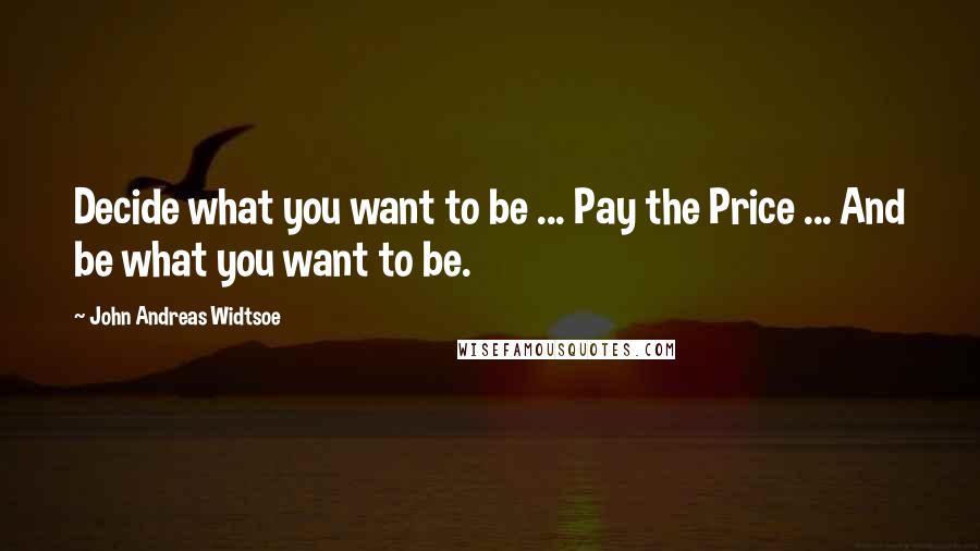 John Andreas Widtsoe Quotes: Decide what you want to be ... Pay the Price ... And be what you want to be.