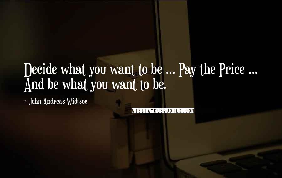 John Andreas Widtsoe Quotes: Decide what you want to be ... Pay the Price ... And be what you want to be.