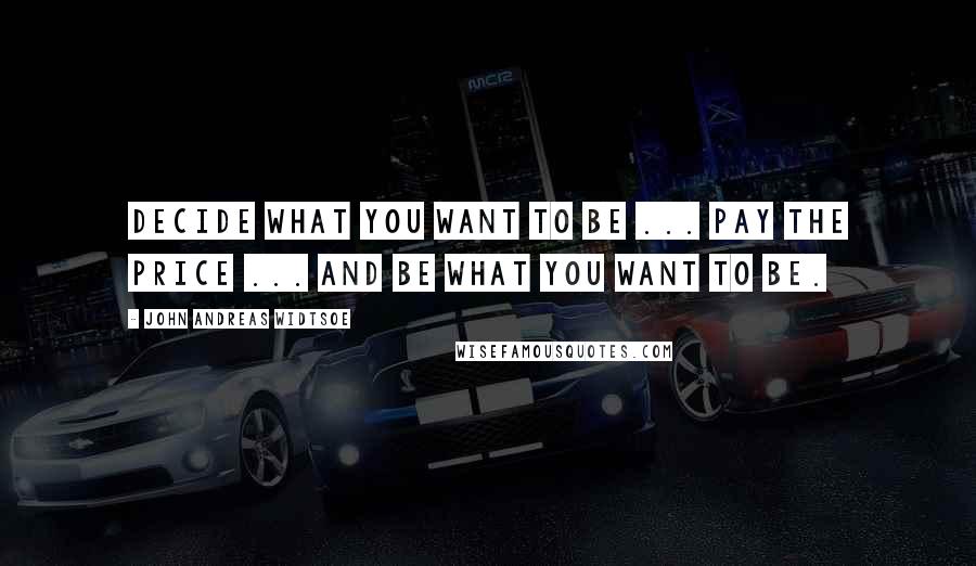 John Andreas Widtsoe Quotes: Decide what you want to be ... Pay the Price ... And be what you want to be.