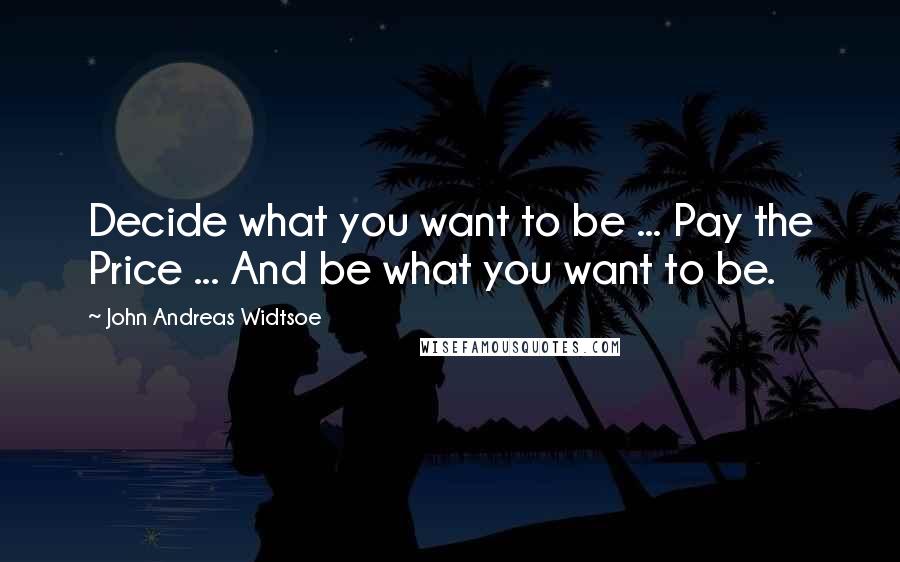 John Andreas Widtsoe Quotes: Decide what you want to be ... Pay the Price ... And be what you want to be.