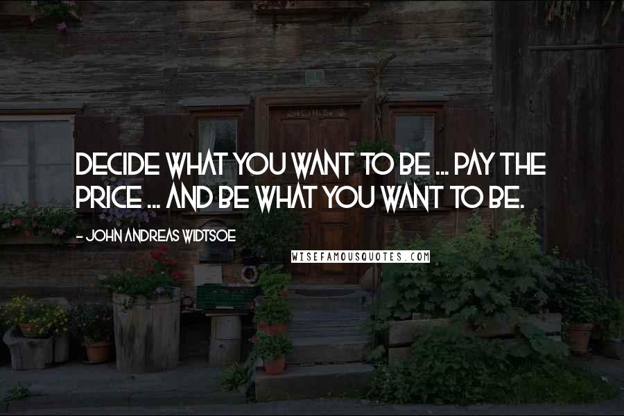 John Andreas Widtsoe Quotes: Decide what you want to be ... Pay the Price ... And be what you want to be.