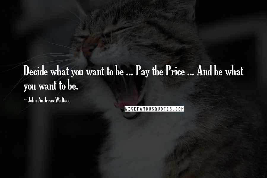 John Andreas Widtsoe Quotes: Decide what you want to be ... Pay the Price ... And be what you want to be.