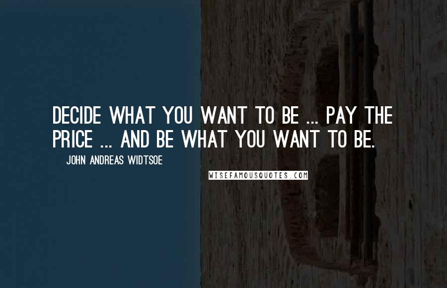 John Andreas Widtsoe Quotes: Decide what you want to be ... Pay the Price ... And be what you want to be.