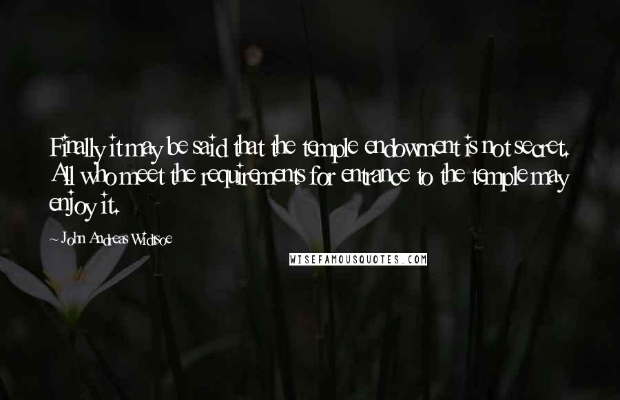 John Andreas Widtsoe Quotes: Finally it may be said that the temple endowment is not secret. All who meet the requirements for entrance to the temple may enjoy it.