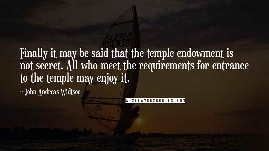 John Andreas Widtsoe Quotes: Finally it may be said that the temple endowment is not secret. All who meet the requirements for entrance to the temple may enjoy it.