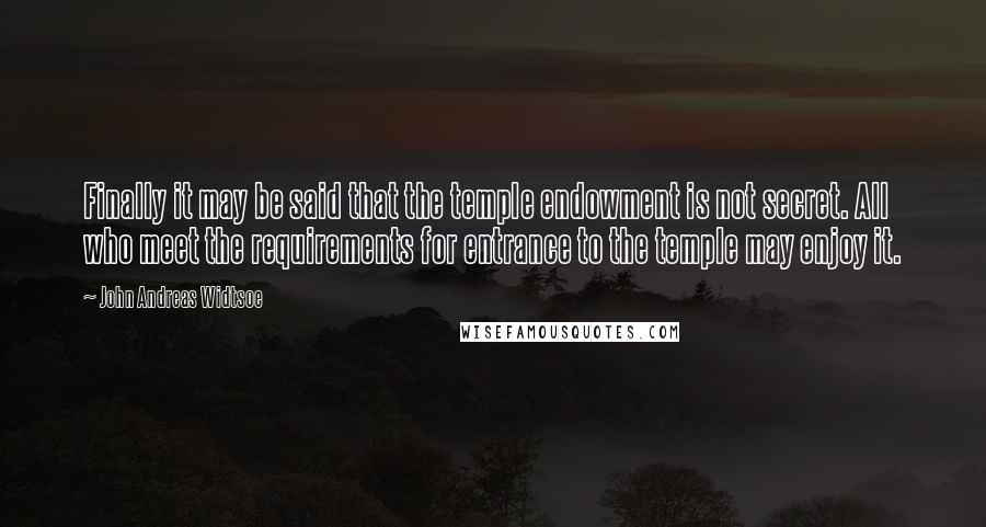 John Andreas Widtsoe Quotes: Finally it may be said that the temple endowment is not secret. All who meet the requirements for entrance to the temple may enjoy it.