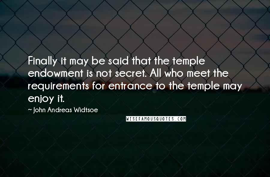 John Andreas Widtsoe Quotes: Finally it may be said that the temple endowment is not secret. All who meet the requirements for entrance to the temple may enjoy it.