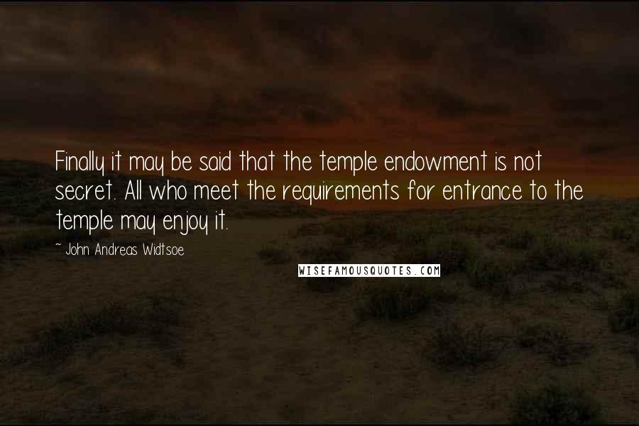 John Andreas Widtsoe Quotes: Finally it may be said that the temple endowment is not secret. All who meet the requirements for entrance to the temple may enjoy it.