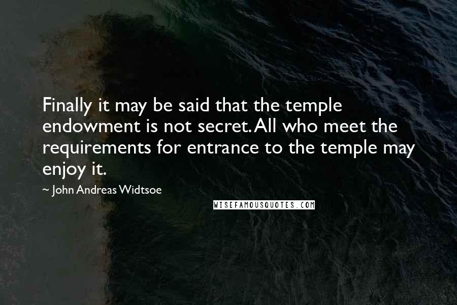 John Andreas Widtsoe Quotes: Finally it may be said that the temple endowment is not secret. All who meet the requirements for entrance to the temple may enjoy it.